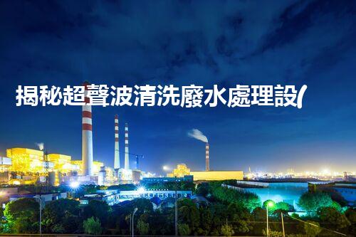 揭秘超聲波清洗廢水處理設(shè)備的驚人效果！